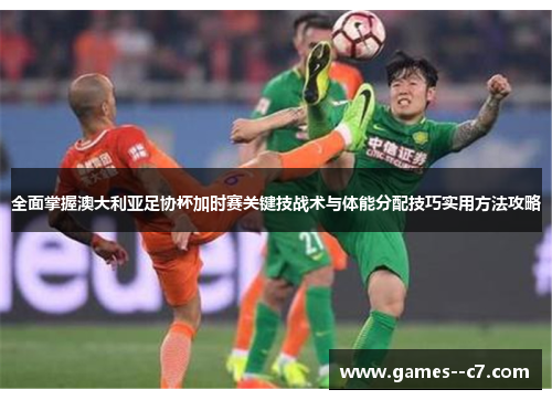 全面掌握澳大利亚足协杯加时赛关键技战术与体能分配技巧实用方法攻略