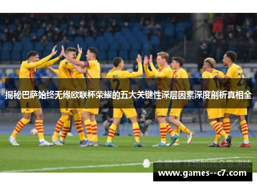 揭秘巴萨始终无缘欧联杯荣耀的五大关键性深层因素深度剖析真相全