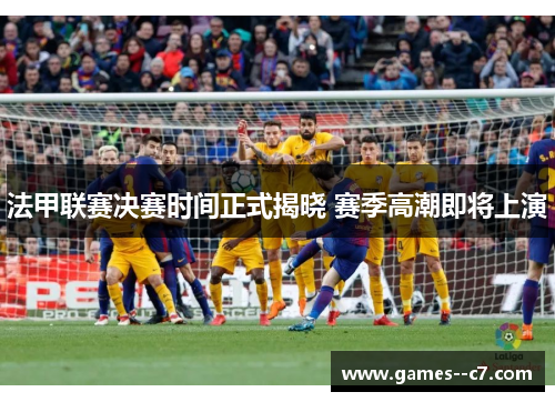 法甲联赛决赛时间正式揭晓 赛季高潮即将上演