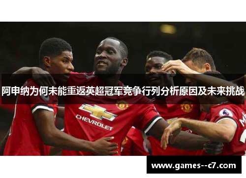 阿申纳为何未能重返英超冠军竞争行列分析原因及未来挑战
