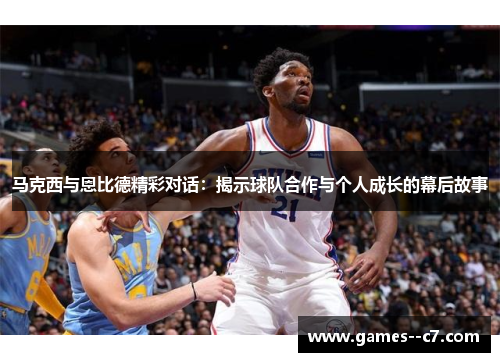 马克西与恩比德精彩对话：揭示球队合作与个人成长的幕后故事