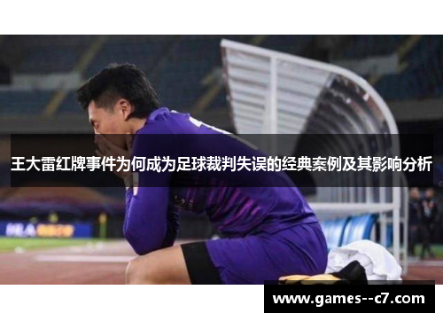 王大雷红牌事件为何成为足球裁判失误的经典案例及其影响分析