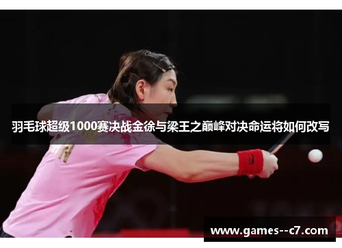 羽毛球超级1000赛决战金徐与梁王之巅峰对决命运将如何改写