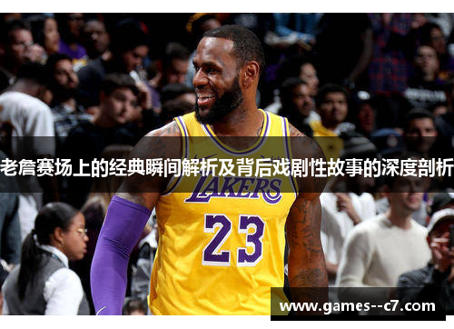 老詹赛场上的经典瞬间解析及背后戏剧性故事的深度剖析