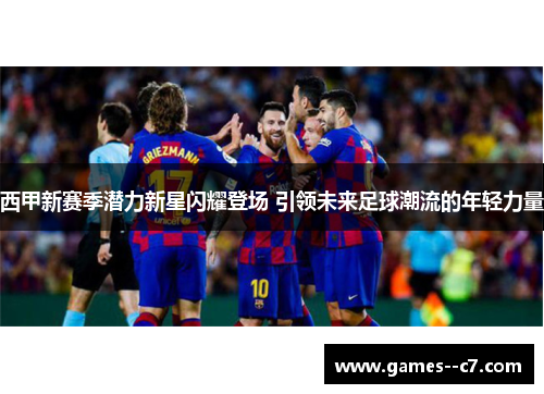 西甲新赛季潜力新星闪耀登场 引领未来足球潮流的年轻力量