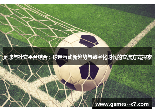 足球与社交平台结合：球迷互动新趋势与数字化时代的交流方式探索