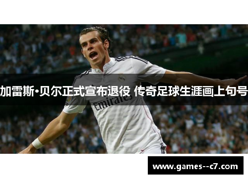 加雷斯·贝尔正式宣布退役 传奇足球生涯画上句号