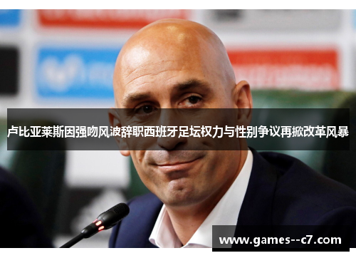 卢比亚莱斯因强吻风波辞职西班牙足坛权力与性别争议再掀改革风暴
