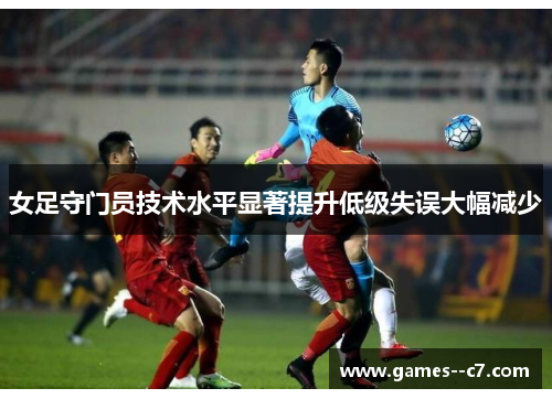 女足守门员技术水平显著提升低级失误大幅减少