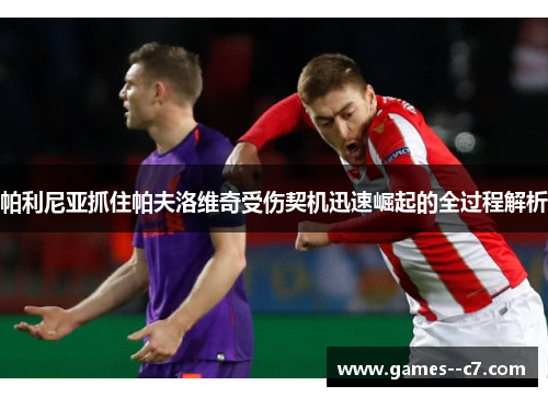 帕利尼亚抓住帕夫洛维奇受伤契机迅速崛起的全过程解析