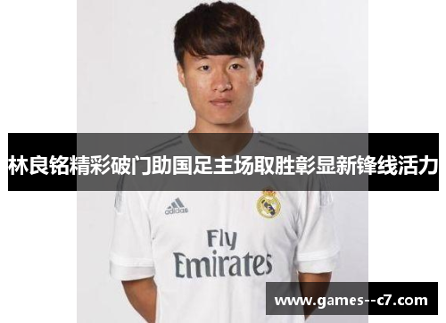 林良铭精彩破门助国足主场取胜彰显新锋线活力