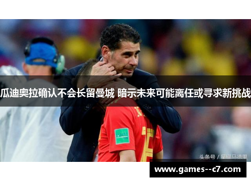 瓜迪奥拉确认不会长留曼城 暗示未来可能离任或寻求新挑战