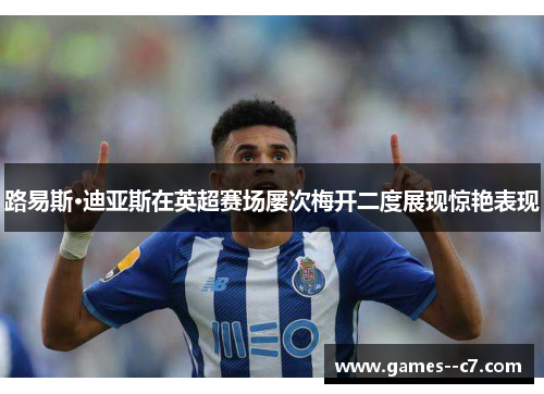 路易斯·迪亚斯在英超赛场屡次梅开二度展现惊艳表现