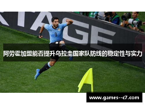 阿劳霍加盟能否提升乌拉圭国家队防线的稳定性与实力