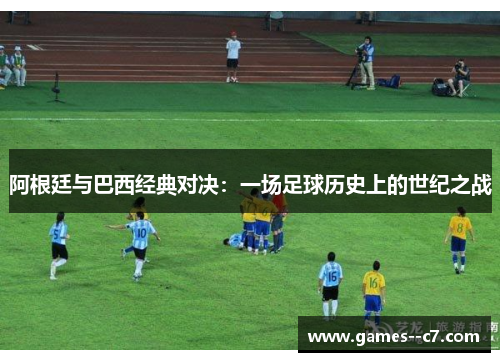 阿根廷与巴西经典对决：一场足球历史上的世纪之战