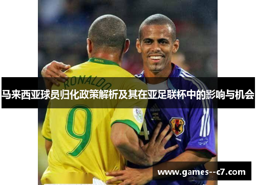 马来西亚球员归化政策解析及其在亚足联杯中的影响与机会