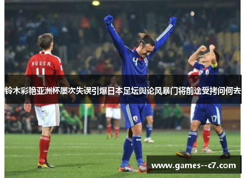 铃木彩艳亚洲杯屡次失误引爆日本足坛舆论风暴门将前途受拷问何去